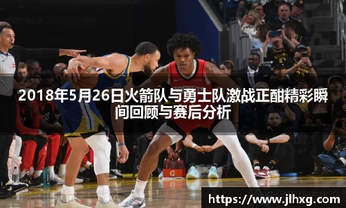 2018年5月26日火箭队与勇士队激战正酣精彩瞬间回顾与赛后分析